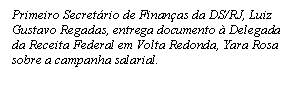 Caixa de texto: Primeiro Secret&aacute;rio de Finan&ccedil;as da DS/RJ, Luiz Gustavo Regadas, entrega documento &agrave; Delegada da Receita Federal em Volta Redonda, Yara Rosa sobre a campanha salarial. 